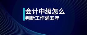 會計中級怎么判斷工作滿五年