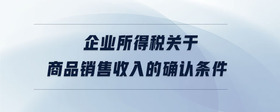 企業(yè)所得稅關(guān)于商品銷售收入的確認(rèn)條件