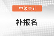 中級會計補(bǔ)報名時間在什么時候？