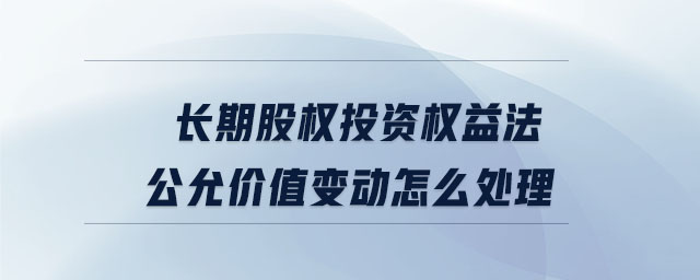 長期股權(quán)投資權(quán)益法公允價值變動怎么處理