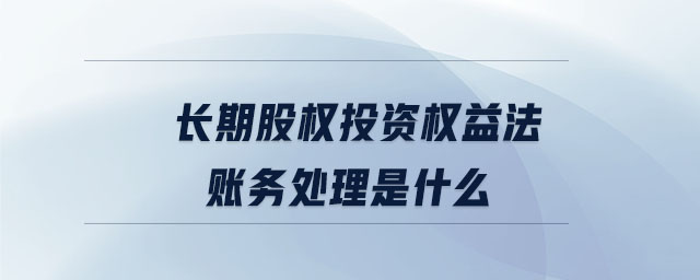 長(zhǎng)期股權(quán)投資權(quán)益法賬務(wù)處理是什么