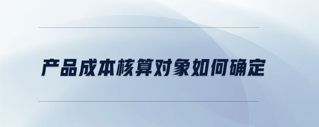 產品成本核算對象如何確定