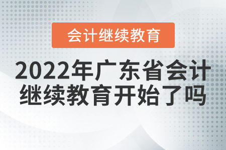 2022年廣東省會計繼續(xù)教育開始了嗎？