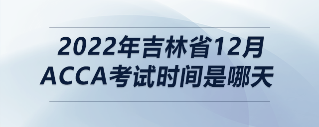 2022年吉林省12月acca考試時間是哪天