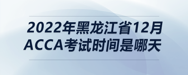 2022年黑龍江省12月acca考試時間是哪天