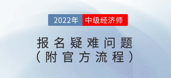 2022年中級(jí)經(jīng)濟(jì)師報(bào)名疑難問(wèn)題（附官方報(bào)名流程視頻）