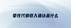 委托代銷收入確認是什么