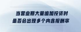 當(dāng)營(yíng)業(yè)期大量追加投資時(shí)是否會(huì)出現(xiàn)多個(gè)內(nèi)含報(bào)酬率