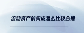 流動(dòng)資產(chǎn)的構(gòu)成怎么比較合理
