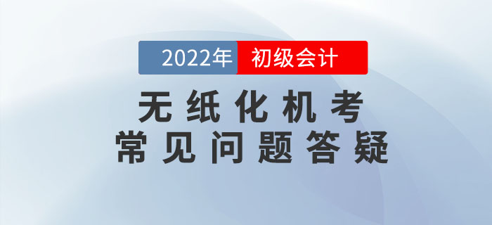 2022年初級會計職稱無紙化機(jī)考常見問題答疑，考前必看！