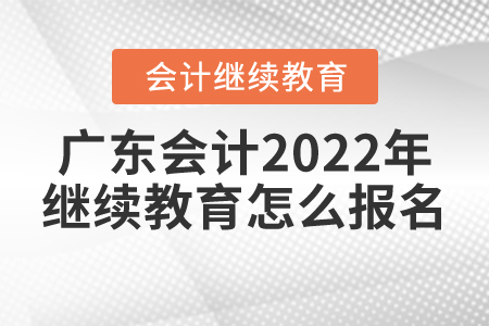 廣東會計2022年繼續(xù)教育怎么報名？