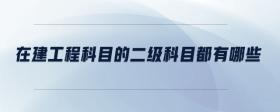 在建工程科目的二級科目都有哪些