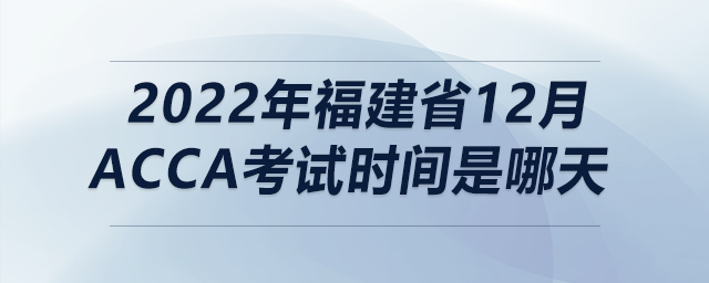 2022年福建省12月acca考試時間是哪天