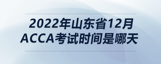 2022年山東省12月acca考試時(shí)間是哪天