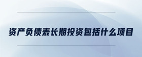 資產(chǎn)負(fù)債表長(zhǎng)期投資包括什么項(xiàng)目