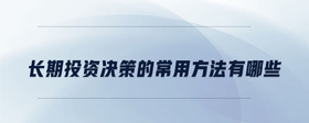 長(zhǎng)期投資決策的常用方法有哪些