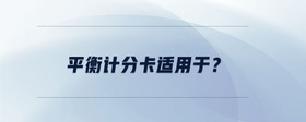平衡計(jì)分卡適用于？