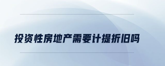 投資性房地產(chǎn)需要計(jì)提折舊嗎