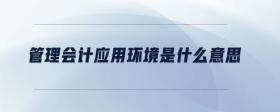 管理會(huì)計(jì)應(yīng)用環(huán)境是什么意思