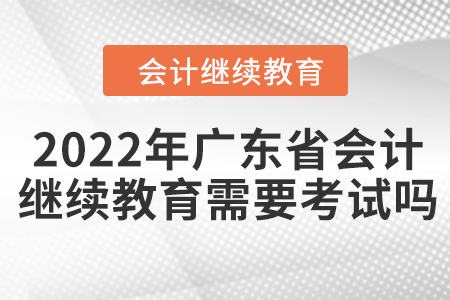 2022年廣東省會計繼續(xù)教育需要考試嗎？