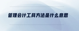 管理會(huì)計(jì)工具方法是什么意思