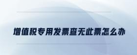 增值稅專用發(fā)票查無(wú)此票怎么辦