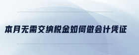 本月無需交納稅金如何做會(huì)計(jì)憑證