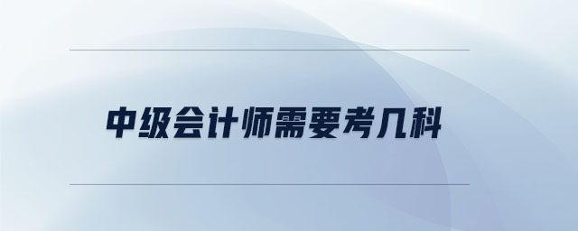 中級(jí)會(huì)計(jì)師需要考幾科 中級(jí)會(huì)計(jì)師需要考幾科