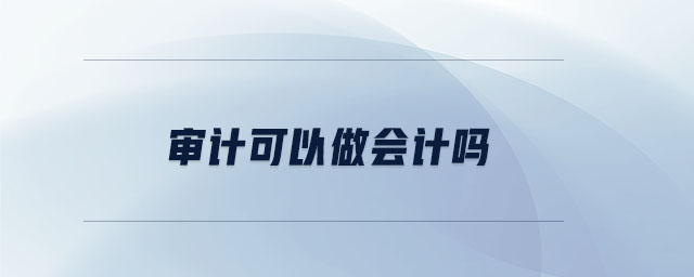 審計(jì)可以做會(huì)計(jì)嗎