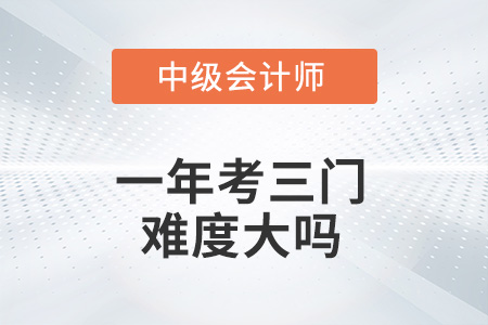 中級(jí)會(huì)計(jì)一年考三門(mén)難度大嗎？