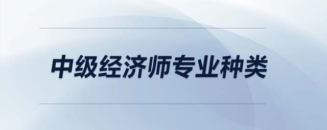 中級(jí)經(jīng)濟(jì)師專(zhuān)業(yè)種類(lèi)