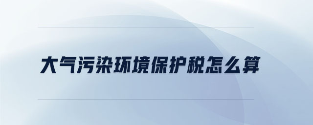大氣污染環(huán)境保護稅怎么算