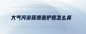 大氣污染環(huán)境保護(hù)稅怎么算