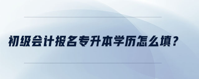 初級(jí)會(huì)計(jì)報(bào)名專升本學(xué)歷怎么填？