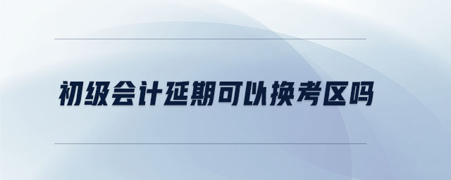 初級會計延期可以換考區(qū)嗎