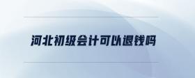 河北初級(jí)會(huì)計(jì)可以退錢嗎