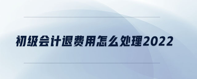 初級(jí)會(huì)計(jì)退費(fèi)用怎么處理2022 初級(jí)會(huì)計(jì)退費(fèi)用怎么處理2022