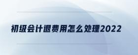 初級(jí)會(huì)計(jì)退費(fèi)用怎么處理2022