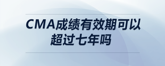 cma成績有效期可以超過七年嗎