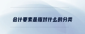 會計要素是指對什么的分類