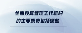 全面預(yù)算管理工作機(jī)構(gòu)的主要職責(zé)包括哪些