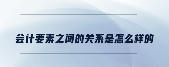 會(huì)計(jì)要素之間的關(guān)系是怎么樣的