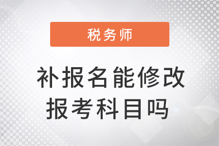 注冊稅務(wù)師補(bǔ)報(bào)名能修改報(bào)考科目嗎？