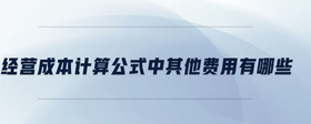 經(jīng)營成本計(jì)算公式中其他費(fèi)用有哪些
