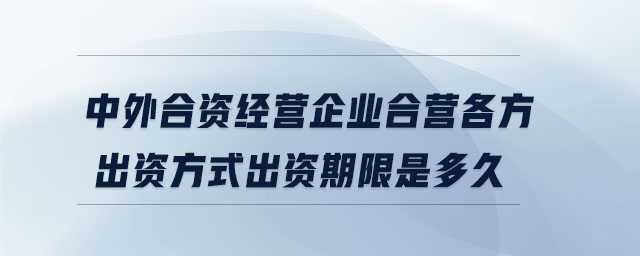 中外合資經(jīng)營企業(yè)合營各方出資方式出資期限是多久