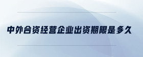 中外合資經(jīng)營(yíng)企業(yè)出資期限是多久