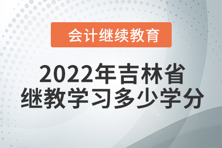 2022年吉林省會(huì)計(jì)繼續(xù)教育需要學(xué)習(xí)多少學(xué)分？