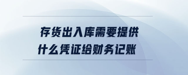 存貨出入庫(kù)需要提供什么憑證給財(cái)務(wù)記賬