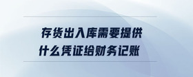 存貨出入庫(kù)需要提供什么憑證給財(cái)務(wù)記賬
