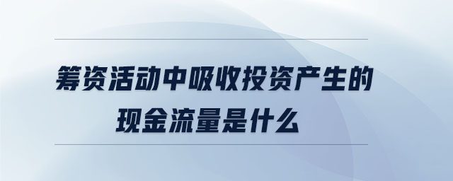 籌資活動中吸收投資產(chǎn)生的現(xiàn)金流量是什么